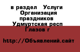  в раздел : Услуги » Организация праздников . Удмуртская респ.,Глазов г.